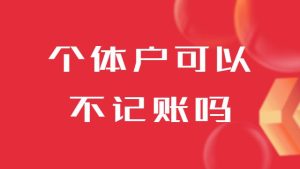 箇(ge)體(ti)戶(hu)可(kě)以(yi)不記賬嗎（箇(ge)體(ti)戶(hu)可(kě)以(yi)少繳稅嗎）